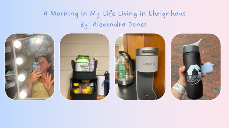 A morning in Alexandra Jones life living in Ehringhaus residence hall. The image shows photos of her coffee maker, Carolina Housing Water bottle, and a photo of her getting ready infront of a mirror.